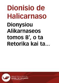 Dionysiou Alikarnaseos tomos B', o ta Retorika kai ta Kritika periexon = : Dionysii Halicarnassei tomus II, Rhetoricos eius et criticos libros continens, duobus tractatibus nusquam ante vulgatis auctus... / opera & studio Friderici Sylburgii Veterensis... | Biblioteca Virtual Miguel de Cervantes