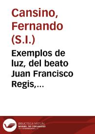 Exemplos de luz, del beato Juan Francisco Regis, prodigioso en milagros : sermon, en la solemne fiesta, que le consagro Miguel de Flores ... por averle preservado de la indubitable muerte... / lo predico ...  Fernando Cansino, de la Compañia de Jesus ...; y lo da a la estampa, un obligado siervo, y reconocido devoto del mismo beato | Biblioteca Virtual Miguel de Cervantes