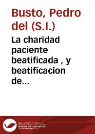 La charidad paciente beatificada , y beatificacion de la paciencia charitatiua del beato Juan Francisco de Regis : oracion panegyrica de sus virtudes, que en la solemnissima fiesta, que el Colegio de la Compañia de Jesus de la ciudad de Cordoua le consagrò el dia 25 de octubre, celebrando su elevacion a los altares / dixo el m. r. p. m. Pedro del Busto ...; dala a la luz publica don Francisco Isidoro de Molina, y Herrera | Biblioteca Virtual Miguel de Cervantes