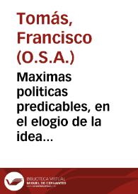 Maximas politicas predicables, en el elogio de la idea de iuezes seculares, y eclesiasticos, Santo Tomas de Villanueva, Arzobispo de Valencia, padre de pobres / dixolas ... Fray Francisco Tomas ... hijo menor del mayor padre de la yglesia eximio doctor San Agustin; dalas a la estampa, el lic. D. Francisco Berber... | Biblioteca Virtual Miguel de Cervantes