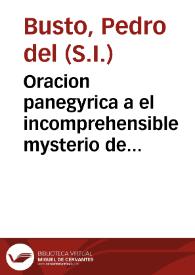 Oracion panegyrica a el incomprehensible mysterio de la encarnacion del verbo diuino : salida feliz, que su augusta Corte hizo la segunda persona de las tres increadas para sugetar à su dominio el revelado imperio del mundo / predicada en el religiosissimo Colegio de la Compañia de Iesus ... por el M. R. P. M. Pedro del Busto ... el dia veinteycinco de marzo de este año presente ...; sacanla a luz algunos vasallos de corazon afectos à su catholica magestad... | Biblioteca Virtual Miguel de Cervantes