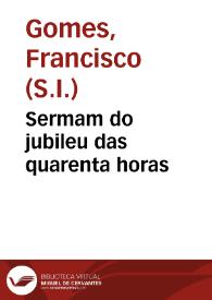 Sermam do jubileu das quarenta horas / pregado do M. R. P. M. Francisco Gomes, da Companhia de Jesu, na tarde da dominga da quinquagesima na Santa Igreja Patriarcal anno de 1723. | Biblioteca Virtual Miguel de Cervantes