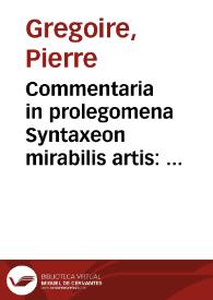 Commentaria in prolegomena Syntaxeon mirabilis artis : per quam de omnibus disputatur, habeturq[ue] cognitio / authore Petro Gregorio Tholosano... | Biblioteca Virtual Miguel de Cervantes