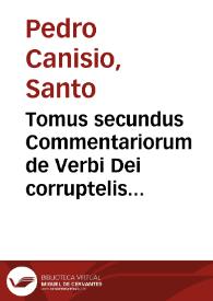 Tomus secundus Commentariorum de Verbi Dei corruptelis aduersus nouos, et veteres sectariorum errores : in eo libris quinque disseritur de Maria Virgine incomparabili, et Dei Genitrice sacrosancta / authore D. Petro Canisio... | Biblioteca Virtual Miguel de Cervantes