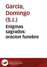 Enigmas sagrados : oracion funebre / que dixo el M. R. P. M. Domingo Garcia, de la Compañia de Jesus ... en las sumptuosas exequias que a la buena memoria de ... Cathalina de Herrera consagrò ... Hermandad de el Santissimo Sacramento ... de la ciudad de Sevilla, dia 20 de enero del presente año de 1737... | Biblioteca Virtual Miguel de Cervantes