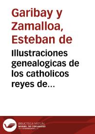 Illustraciones genealogicas de los catholicos reyes de las Españas y de los christianissimos de Francia y de los emperadores de Constantinopla, hasta ... don Philipe el II y sus ... hijos, las mesmas hasta sus altezas de muchos sanctos confessores de la Iglesia Catholica Romana... / compuestas por Esteuan de Garibay... | Biblioteca Virtual Miguel de Cervantes