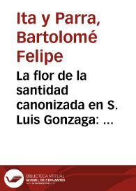 La flor de la santidad canonizada en S. Luis Gonzaga : sermon que predicò  ... celebrò sus nuevos cultos de canonizado ... el Colegio Maximo de San Pedro, y San Palo de la Sagrada Compañia de Jesus desta Corte de Mexico, el dia 21 de noviembre de 1728 ... / el Dr. y Mro. D. Bartholome Phelipe de Yta y Parra ...quien lo predica y consagra... | Biblioteca Virtual Miguel de Cervantes