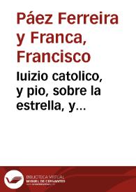 Iuizio catolico, y pio, sobre la estrella, y nacimiento del augustissimo principe don Felipe Prospero ... hijo de ... Don Felipe Quarto ... y Doña Mariana de Austria ... deduzido de la semejança que ha tenido con el Prodigioso del Baptista ... / escrito por Francisco Paez Ferreira y Franca... | Biblioteca Virtual Miguel de Cervantes