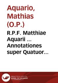 R.P.F. Matthiae Aquarii ... Annotationes super Quatuor libros sententiarum Ioannis Capreoli : quibus doctissime corroborantur eius defensiones pro doctrina S. Thomae... : adiecto quoque pulcherrimo tractatu de controversiis inter S. Thomam et caeteros theologos ac Philosophos... | Biblioteca Virtual Miguel de Cervantes