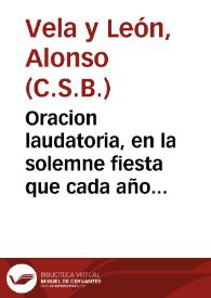 Oracion laudatoria, en la solemne fiesta que cada año celebra la Hermandad de los Escriuanos del Numero de la Ciudad de Granada, a la gloriosa Assuncion de Maria Santissima, en la Imperial Capilla de Nuestra Señora de la Antigua ... / dixola el Maestro Fr. Alonso Vela y Leon, Abad del Monasterio de San Basilio El Grande... | Biblioteca Virtual Miguel de Cervantes