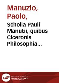 Scholia Pauli Manutii, quibus Ciceronis Philosophia partim corrigitur, partim explanatur ; eiusdem Scholia in Epistolas familiares, & in Epistolas ad Atticum, ad Brutum, & ad Quintum fratrem... | Biblioteca Virtual Miguel de Cervantes