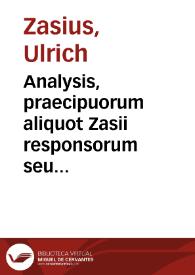 Analysis, praecipuorum aliquot Zasii responsorum seu consiliorum Institutionibus Iustiniani adiecta, ut praecepta earum theorica ad politicam praxin accommodare rudiores hinc discant | Biblioteca Virtual Miguel de Cervantes