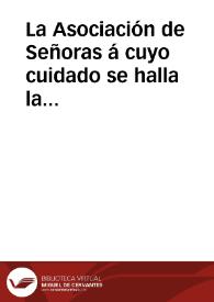 La Asociación de Señoras á cuyo cuidado se halla la Casa-Cuna de esta ciudad, animadas del justo deseo de proporcionar á dicho establecimiento los mayores ingresos posibles, dirige á la bondad de V los adjuntos ... para la funcion que ha de egecutarse en el Teatro el 10 del presente mes de Diciembre, á beneficio de los Niños Espósitos ... | Biblioteca Virtual Miguel de Cervantes