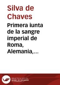 Primera iunta de la sangre imperial de Roma, Alemania, y Constantinopla, con la Real de Castilla, y algunas sucessiones della / sacada y recogida de grauissimos historiadores, y de papeles muy authenticos por el licenciado Sylua de Chaues... | Biblioteca Virtual Miguel de Cervantes