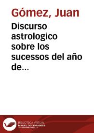 Discurso astrologico sobre los sucessos del año de 1652, y parte del de 1653, con las pronosticaciones que los maleuolos planetas indican a los Reynos de Francia, Inglaterra y Portugal, y reduccion de este Reyno a la obediencia de su legitimo Rey y Seño, declara los efectos de quatro eclyses, dos del Sol, y otros dos de la luna, que ha de auer este año de 1652, aunque en nuestro emisferio solo se veran dos de la luna, y uno del Sol muy grande... / autor Iuan Gomez mathematico... | Biblioteca Virtual Miguel de Cervantes