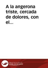 A la angerona triste, cercada de dolores, con el atributo de las tres necessidades, consagra cultos de ternura fiel su Hermandad siempre ilustre de la parroquial de señor San Gil, en ocasion de salir por calles y plazas, como la esposa santa ... en el dia veinte y tres de marzo de este presente año de mil setecientos quarenta y dos... | Biblioteca Virtual Miguel de Cervantes