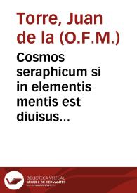 Cosmos seraphicum si in elementis mentis est diuisus visus & gratus ratus, cujus in cosmographia si coelum tangis est ejus inclita ... seu operationem suam coelum & elementa illiberitanum mundum seraphicum constantia ... / ... Fr. Joanne de la Torre ... nutu gubernentur Comitia in Mag.Reg. Granat. S.P.N. Franc. Sacr. Theathro à die 7 junii ann. dom. 1742 | Biblioteca Virtual Miguel de Cervantes