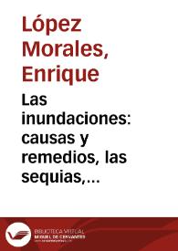 Las inundaciones : causas y remedios, las sequias, repoblación de montes, obras de defensa, desviación de ramblas, encauzamiento de ríos, el Andarax, Nacimiento, el Almanzora, climatología / por D. Enrique Lopez Morales... | Biblioteca Virtual Miguel de Cervantes