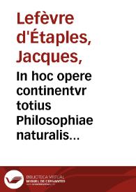 In hoc opere continentvr totius Philosophiae naturalis Paraphrases : adiecto ad literam familiari commentario, declaratae, & hoc ordine digestae : Paraphrasis ... IIII de coelo & mundo completorû ; Paraphrasis II de generatione & corruptione ; Paraphrasis IIII Metheororum completorum ; Paraphrasis III de anima completorum ; Paraphrasis libri de sensu & sensato ; Paraphrasis libri de memoria & reminiscentia ; Paraphrasis libri de somno & vigilia ; Paraphrasis libri de longitudine & breuitate vitae ; Introductio Metaphysica IIII dialogis declarata / [Iacobi Fabri Stapulensis] | Biblioteca Virtual Miguel de Cervantes