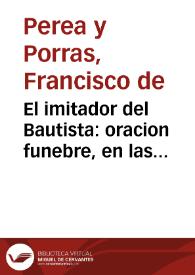 El imitador del Bautista : oracion funebre, en las magestuosas honras que consagrò a ... Juan de Berreyarza ... el ... Colegio de Santiago el Zebedeo ... de la Uniuersidad de Salamanca ... / dixola D. Francisco Eustachio de Perea y Porras... | Biblioteca Virtual Miguel de Cervantes