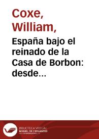 España bajo el reinado de la Casa de Borbon : desde 1700 en que subió al trono Felipe V, hasta la muerte de Carlos III, acaecida en 1788 / escrita en inglés por Guillermo Coxe; y traducida al español con notas, observaciones y un apèndice por Don Jacinto de Salas y Quiroga; tomo II | Biblioteca Virtual Miguel de Cervantes