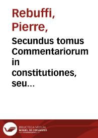 Secundus tomus Commentariorum in constitutiones, seu ordinationes regias : in quo omnium Rescriptorum literarúmve regiarum, restitutionum, rescissionum contractuum, donationum ... quae ad praxim pertinent ... ad iúsque accommodata / D. Petro Rebuffo authore... | Biblioteca Virtual Miguel de Cervantes