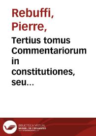 Tertius tomus Commentariorum in constitutiones, seu ordinationes regias : complectens triginta tractatus ... qui absoluunt reliqua, quae duobus aliis praecedentibus tomis praetermissa fuerant... / authore Domino Petro Rebuffo de Montepessulano... | Biblioteca Virtual Miguel de Cervantes