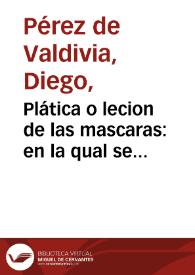 Plática o lecion de las mascaras : en la qual se trata, si es pecado mortal, o no, el enmascararse ... como son yr a representaciones, fiestas, saraos, passeos, bayles, galas, pinturas, juegos, combites, y todas recreaciones... / hecha y predicada ... por el ... Padre Diego Perez de Valdiuia Siuillano... | Biblioteca Virtual Miguel de Cervantes