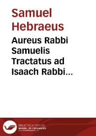 Aureus Rabbi Samuelis Tractatus ad Isaach Rabbi sinagogae quae est in subiulmeta, in formam Epistole concriptus qui quiedem tractatus, quod superior mirisicè subscribat ... Martini Alfonsi Vivaldi ... uindicatus, correctus, emendatus, iterum in luce prodit | Biblioteca Virtual Miguel de Cervantes