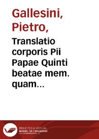 Translatio corporis Pii Papae Quinti beatae mem. quam sollemni sanctoq. pietatis officio S.D.N. Sixtus V. Pont. Max. celebrauit VI. Idus Ianuarij. anno M.D.XXCVIII. / cuius actionis ... commentarium P. Galesinius ... confecit | Biblioteca Virtual Miguel de Cervantes