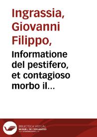 Informatione del pestifero, et contagioso morbo il quale affligge et haue afflitto questa citta di Palermo, & molte altre città, e terre di questo Regno di Sicilia, nell'anno 1575 et 1576 / data allo inuittissimo et potentissimo re Filippo, re di Spagna &c. col regimento preseruatiuo & curatiuo da Giouan Filippo Ingrassia... | Biblioteca Virtual Miguel de Cervantes