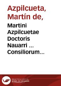 Martini Azpilcuetae Doctoris Nauarri ... Consiliorum & Responsorum quae in quinque libros iuxta numerum & titulos Decretalium distribuuntur tomi duo : [Pars prima] | Biblioteca Virtual Miguel de Cervantes