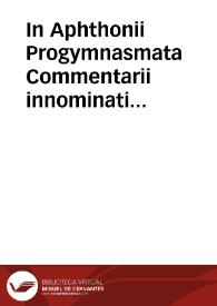 In Aphthonii Progymnasmata Commentarii innominati autoris ; Syriani Sopatri ; Marcellini Commentarii in Hermogenis Rhetorica | Biblioteca Virtual Miguel de Cervantes