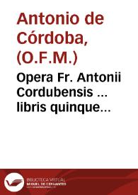 Opera Fr. Antonii Cordubensis ... libris quinque digesta : I Quaestionarium theologicum, II De ignorantia, III De conscientia, IIII Arma fidei et Ecclesiae, seu de potestate Papae, V De indulgentijs inscribitur... | Biblioteca Virtual Miguel de Cervantes