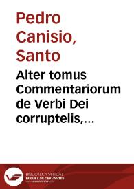 Alter tomus Commentariorum de Verbi Dei corruptelis, aduersus nouos et veteres sectariorum errores:bin eo libris quinque disseritur de Maria Virgine incomparabili, et Dei Genitricis sacrosancta / authore D. Petro Canisio... | Biblioteca Virtual Miguel de Cervantes