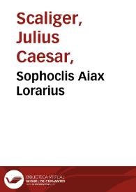 Sophoclis Aiax Lorarius / stylo tragico a Iosepho Scaligero Iulij F. translatus; eiusdem Epigrammata quaedam, tum graeca tum latina, cum aliquot ex graeco translatis | Biblioteca Virtual Miguel de Cervantes