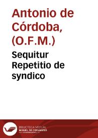 Sequitur Repetitio de syndico / per eundem Fratrem Antonium Cordub. auctorem Medullae Fratru Monorum aedita loco Quaestionis sextae decimae huius quarti capituli inserêda... | Biblioteca Virtual Miguel de Cervantes