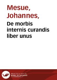 De morbis internis curandis liber unus / D. Ioanne Mesue Damasceno medico authore; accessit Petri Aponi ... ad Mesuen "prostheke" cum uocum arabicarum in toto opere contentarum interpretatione, ab Ioanne Raenerio ... adiecta... | Biblioteca Virtual Miguel de Cervantes