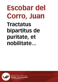 Tractatus bipartitus de puritate, et nobilitate probanda secundum statuta S. Officii Inquisitionis Regij Ordinum Senatus Sanctae Ecclesiae Toletanae Collegiorum aliarumque Communitatum Hispaniae... / a D.D. Ioanne Escobar à Corro... | Biblioteca Virtual Miguel de Cervantes