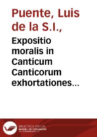 Expositio moralis in Canticum Canticorum exhortationes continens de omnibus christianae religionis mysteriis atque virtutibus in duos tomos distributa / auctore P. Ludouico de Ponte... | Biblioteca Virtual Miguel de Cervantes