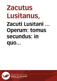 Zacuti Lusitani ... Operum : tomus secundus : in quo praxis historiarum ubi morborum omnium internorum curatio ... praemittitur introitus medici ad praxin necnon pharmacopoea  elegantissima ; accessit praxis medica admiranda, ab ipsomet auctore non parum de nouo locupletata... | Biblioteca Virtual Miguel de Cervantes