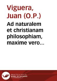 Ad naturalem et christianam philosophiam, maxime vero ad scolasticam (quam vocât) Theologiam, institutiones, sacrarum literarum vniuersaliúmque conciliorum authoritate... / opera atq[ue] industria ... Ioannis Viguerii Granatensis... | Biblioteca Virtual Miguel de Cervantes