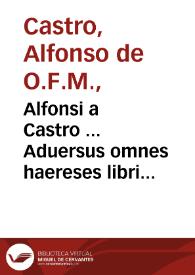 Alfonsi a Castro ... Aduersus omnes haereses libri XIIII | Biblioteca Virtual Miguel de Cervantes