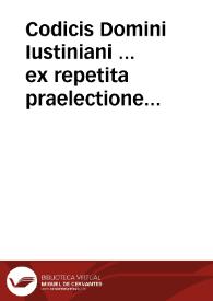 Codicis Domini Iustiniani ... ex repetita praelectione libri nouem priores, ad vetustissimorum exemplarium, atque ad ipsius etiam Noricae editionis (quam Holoandro debemus) fidem recogniti & emendati... | Biblioteca Virtual Miguel de Cervantes