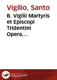 B. Vigilii Martyris et Episcopi Tridentini Opera, quorum aliqua nunquam antehac integre edita & nunc demum suo auctori vendicata, horum titulos versa pagella demostrabit ... Georgii Cassandri. | Biblioteca Virtual Miguel de Cervantes