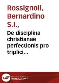 De disciplina christianae perfectionis pro triplici hominum statu incipientium, proficientium et perfectorum ex Sanctis Scripturis & Patribus libri quinque / Bernardino Rosignolio ... auctore | Biblioteca Virtual Miguel de Cervantes