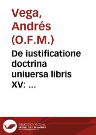 De iustificatione doctrina uniuersa libris XV : absolute tradita & contra omnes omnium errores, iuxta germanam sententiam orthodoxae veritatis & sacri Concilij Tridentini, praeclarè defensa / authore ... Andrea Vega... | Biblioteca Virtual Miguel de Cervantes