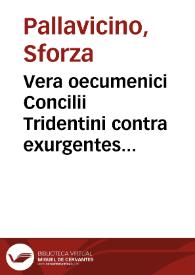 Vera oecumenici Concilii Tridentini contra exurgentes Lutheri, aliorumque haereses nec non varias universae reipublicae christianae revolutiones ... Historia contra falsam Petri Suavis Poloni... / a P. Sfortia Pallavicino...; primum italico idiomate in lucem edita, deinde ab ipso aucta et revisa, ac latine reddita a P. Joanne Baptista Giattino...; accessit novae huic et emendatiori editioni Petri Fontidonii ... Apologia pro sacro et oecumenico Concilio Tridentino adversus Joannem Fabritium  Montanum ad Germanos; pars secunda... | Biblioteca Virtual Miguel de Cervantes