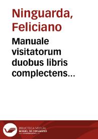 Manuale visitatorum duobus libris complectens visitationi subiacentia, ac diversos visitandi modos omnibus, qui huiusmodi munus gerunt, admodum utile, & commodum / auctore F. Feliciano Comensi Episcopo... | Biblioteca Virtual Miguel de Cervantes