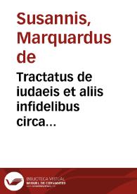 Tractatus de iudaeis et aliis infidelibus circa concernentia originem contractuum, bella, foedera, vltimas voluntates, iudicia et delicta iudaeorum et aliorum infidelium et eorum conuersiones ad fidem / per... Marquardum de Susannis ... elucubratus... | Biblioteca Virtual Miguel de Cervantes